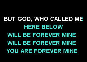 BUT GOD, WHO CALLED ME
HERE BELOW
WILL BE FOREVER MINE
WILL BE FOREVER MINE
YOU ARE FOREVER MINE