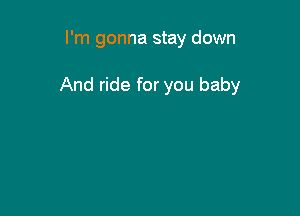 I'm gonna stay down

And ride for you baby
