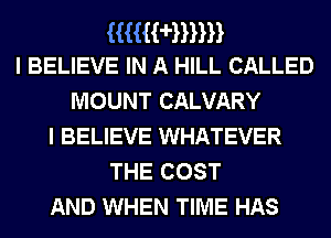 Hummn
I BELIEVE IN A HILL CALLED

MOUNT CALVARY
I BELIEVE WHATEVER
THE COST
AND WHEN TIME HAS