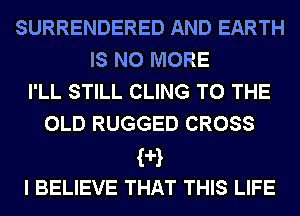 SURRENDERED AND EARTH
IS NO MORE
I'LL STILL CLING TO THE
OLD RUGGED CROSS
?H
I BELIEVE THAT THIS LIFE