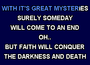 WITH IT'S GREAT MYSTERIES
SURELY SOMEDAY
WILL COME TO AN END
0H..

BUT FAITH WILL CONQUER
THE DARKNESS AND DEATH