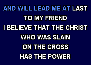 AND WILL LEAD ME AT LAST
TO MY FRIEND
I BELIEVE THAT THE CHRIST
WHO WAS SLAIN
ON THE CROSS
HAS THE POWER