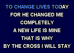 TO CHANGE LIVES TODAY
FOR HE CHANGED ME
COMPLETELY
A NEW LIFE IS MINE
THAT IS WHY
BY THE CROSS I WILL STAY