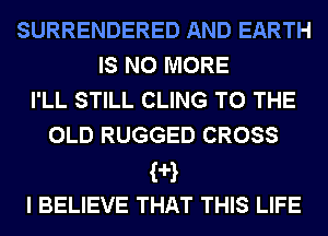 SURRENDERED AND EARTH
IS NO MORE
I'LL STILL CLING TO THE
OLD RUGGED CROSS
?H
I BELIEVE THAT THIS LIFE