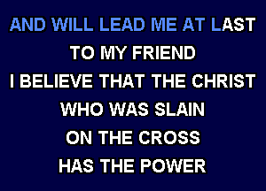AND WILL LEAD ME AT LAST
TO MY FRIEND
I BELIEVE THAT THE CHRIST
WHO WAS SLAIN
ON THE CROSS
HAS THE POWER