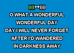 ((((H))))
0 WHAT A WONDERFUL

WONDERFUL DAY
DAY I WILL NEVER FORGET
AFTER I'D WANDERED
IN DARKNESS AWAY