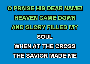 0 PRAISE HIS DEAR NAME!
HEAVEN CAME DOWN
AND GLORY FILLED MY
SOUL
WHEN AT THE CROSS
THE SAVIOR MADE ME