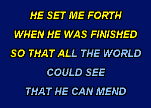 HE SET ME FORTH
WHEN HE WAS FINISHED
SO THAT ALL THE WORLD
COULD SEE
THAT HE CAN MEND