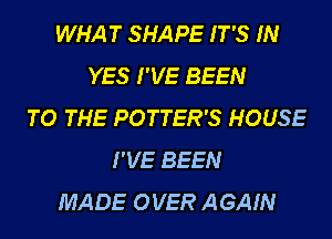 WHAT SHAPE IT'S IN
YES I'VE BEEN
TO THE POTTER'S HOUSE
I'VE BEEN
MADE OVER AGAIN