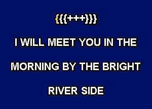HHHm
I WILL MEET YOU IN THE

MORNING BY THE BRIGHT

RIVER SIDE