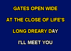 GATES OPEN WIDE

AT THE CLOSE OF LIFE'S

LONG DREARY DAY

I'LL MEET YOU
