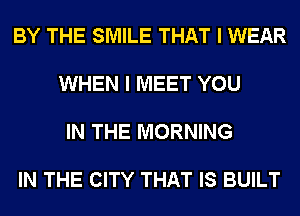 BY THE SMILE THAT I WEAR

WHEN I MEET YOU

IN THE MORNING

IN THE CITY THAT IS BUILT
