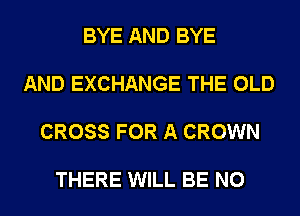 BYE AND BYE

AND EXCHANGE THE OLD

CROSS FOR A CROWN

THERE WILL BE N0