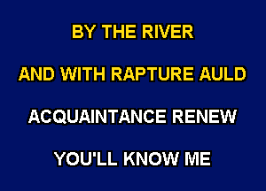 BY THE RIVER

AND WITH RAPTURE AULD

ACQUAINTANCE RENEW

YOU'LL KNOW ME