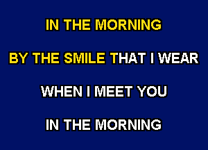 IN THE MORNING

BY THE SMILE THAT I WEAR

WHEN I MEET YOU

IN THE MORNING