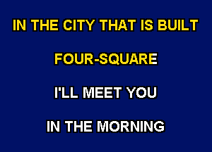 IN THE CITY THAT IS BUILT

FOUR-SQUARE

I'LL MEET YOU

IN THE MORNING