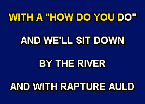 WITH A HOW DO YOU DO

AND WE'LL SIT DOWN

BY THE RIVER

AND WITH RAPTURE AULD