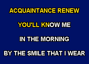 ACQUAINTANCE RENEW
YOU'LL KNOW ME
IN THE MORNING

BY THE SMILE THAT I WEAR