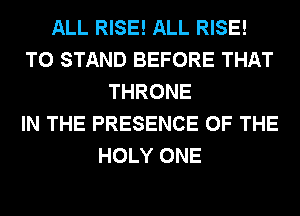 ALL RISE! ALL RISE!
T0 STAND BEFORE THAT
THRONE
IN THE PRESENCE OF THE
HOLY ONE