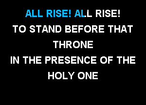 ALL RISE! ALL RISE!
T0 STAND BEFORE THAT
THRONE
IN THE PRESENCE OF THE
HOLY ONE