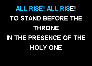 ALL RISE! ALL RISE!
T0 STAND BEFORE THE
THRONE
IN THE PRESENCE OF THE
HOLY ONE