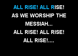 ALL RISE! ALL RISE!
AS WE WORSHIP THE
MESSIAH...

ALL RISE! ALL RISE!
ALL RISEL...