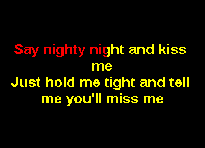 Say nighty night and kiss
me

Just hold me tight and tell
me you'll miss me
