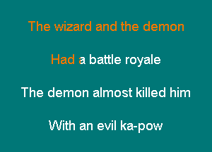 The wizard and the demon
Had a battle royale

The demon almost killed him

With an evil ka-pow