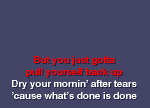 Dry your mornin' after tears
,cause whafs done is done