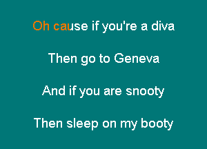 Oh cause if you're a diva
Then go to Geneva

And if you are snooty

Then sleep on my booty