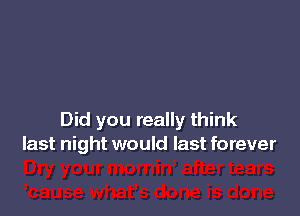 Did you really think
last night would last forever