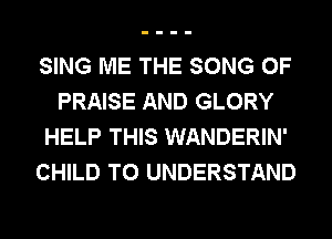 SING ME THE SONG 0F
PRAISE AND GLORY
HELP THIS WANDERIN'
CHILD TO UNDERSTAND