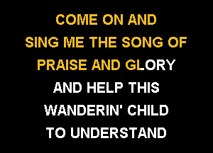 COME ON AND
SING ME THE SONG OF
PRAISE AND GLORY
AND HELP THIS
WANDERIN' CHILD

TO UNDERSTAND l
