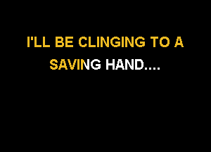 I'LL BE CLINGING TO A
SAVING HAND....