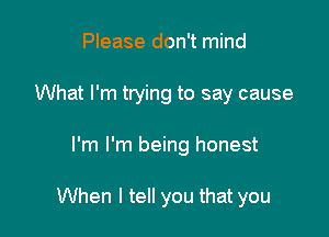 Please don't mind
What I'm trying to say cause

I'm I'm being honest

When I tell you that you