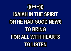 (((mm
ISAIAH IN THE SPIRIT

0H HE HAD GOOD NEWS
TO BRING

FOR ALL WITH HEARTS
TO LISTEN