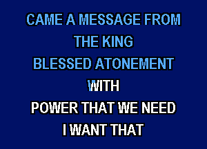 CAME A MESSAGE FROM
THE KING
BLESSED ATONEMENT
WITH
POWER THAT WE NEED
I WANT THAT