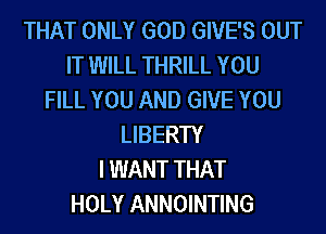THAT ONLY GOD GIVE'S OUT
IT WILL THRILL YOU
FILL YOU AND GIVE YOU
LIBERTY
I WANT THAT
HOLY ANNOINTING