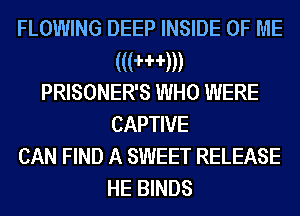 FLOWING DEEP INSIDE OF ME
(((H'rm
PRISONER'S WHO WERE
CAPTIVE
CAN FIND A SWEET RELEASE
HE BINDS