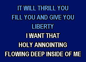 IT WILL THRILL YOU
FILL YOU AND GIVE YOU
LIBERTY
I WANT THAT
HOLY ANNOINTING
FLOWING DEEP INSIDE OF ME