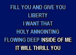 FILL YOU AND GIVE YOU
LIBERTY
I WANT THAT
HOLY ANNOINTING
FLOWING DEEP INSIDE OF ME
IT WILL THRILL YOU