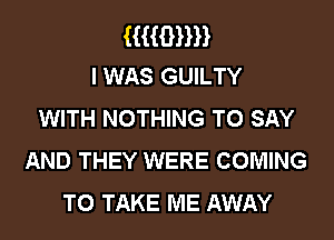 HHBHH
I WAS GUILTY

WITH NOTHING TO SAY
AND THEY WERE COMING
TO TAKE ME AWAY