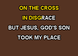ON THE CROSS
IN DISGRACE
BUT JESUS, GOD'S SON

TOOK MY PLACE
