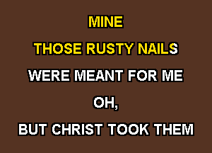 MINE
THOSE RUSTY NAILS
WERE MEANT FOR ME
0H,
BUT CHRIST TOOK THEM