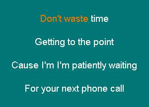 Don't waste time
Getting to the point

Cause I'm I'm patiently waiting

For your next phone call