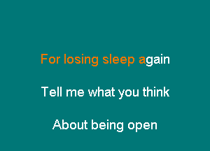 For losing sleep again

Tell me what you think

About being open