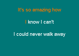 It's so amazing how

I know I can't

I could never walk away