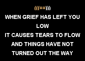 ((FQD
WHEN GRIEF HAS LEFT YOU
LOW
IT CAUSES TEARS T0 FLOW
AND THINGS HAVE NOT
TURNED OUT THE WAY