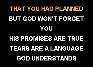 THAT YOU HAD PLANNED
BUT GOD WON'T FORGET
YOU
HIS PROMISES ARE TRUE
TEARS ARE A LANGUAGE
GOD UNDERSTANDS