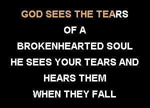 GOD SEES THE TEARS
OF A
BROKENHEARTED SOUL
HE SEES YOUR TEARS AND
HEARS THEM
WHEN THEY FALL